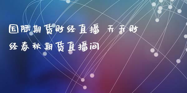 国际期货财经直播 天天财经春秋期货直播间_https://www.boyangwujin.com_期货直播间_第1张