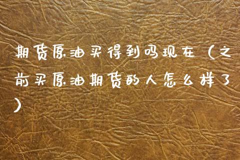 期货原油买得到吗现在（之前买原油期货的人怎么样了）_https://www.boyangwujin.com_期货直播间_第1张