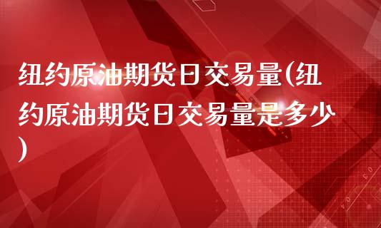 纽约原油期货日交易量(纽约原油期货日交易量是多少)_https://www.boyangwujin.com_期货直播间_第1张