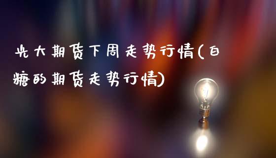 光大期货下周走势行情(白糖的期货走势行情)