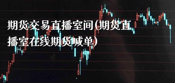 期货交易直播室间(期货直播室在线期货喊单)_https://www.boyangwujin.com_期货科普_第1张