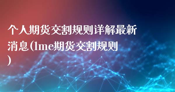 个人期货交割规则详解最新消息(lme期货交割规则)_https://www.boyangwujin.com_期货直播间_第1张