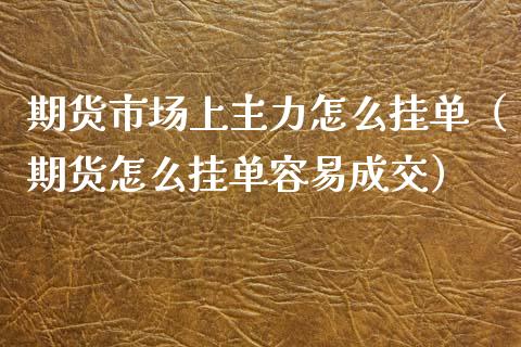 期货市场上主力怎么挂单（期货怎么挂单容易成交）_https://www.boyangwujin.com_期货直播间_第1张