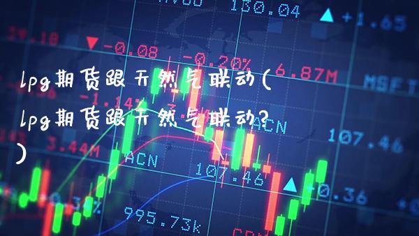 lpg期货跟天然气联动(lpg期货跟天然气联动?)_https://www.boyangwujin.com_纳指期货_第1张