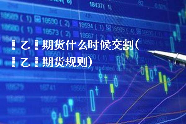苯乙烯期货什么时候交割(苯乙烯期货规则)