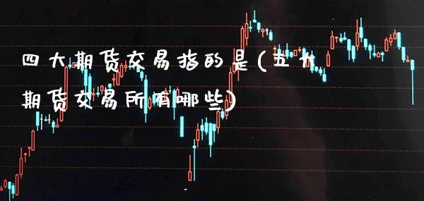 四大期货交易指的是(五大期货交易所有哪些)_https://www.boyangwujin.com_期货直播间_第1张