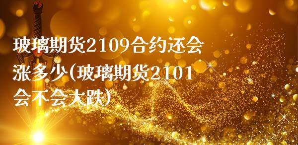 玻璃期货2109合约还会涨多少(玻璃期货2101会不会大跌)