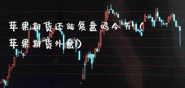 苹果期货还能复盘吗今天（苹果期货外盘）