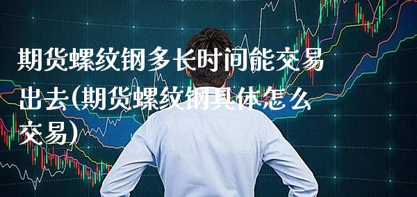 期货螺纹钢多长时间能交易出去(期货螺纹钢具体怎么交易)