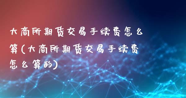 大商所期货交易手续费怎么算(大商所期货交易手续费怎么算的)_https://www.boyangwujin.com_期货直播间_第1张