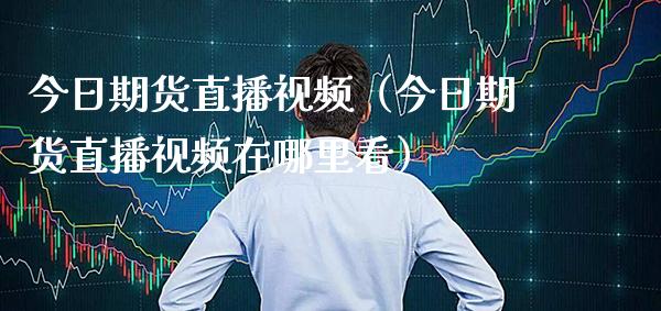 今日期货直播视频（今日期货直播视频在哪里看）
