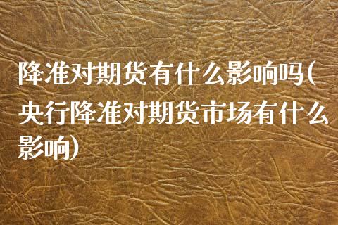 降准对期货有什么影响吗(央行降准对期货市场有什么影响)