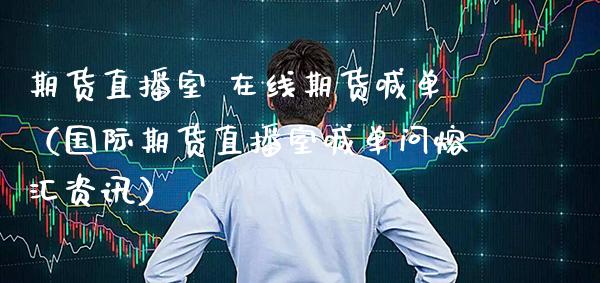 期货直播室 在线期货喊单（国际期货直播室喊单问熔汇资讯）