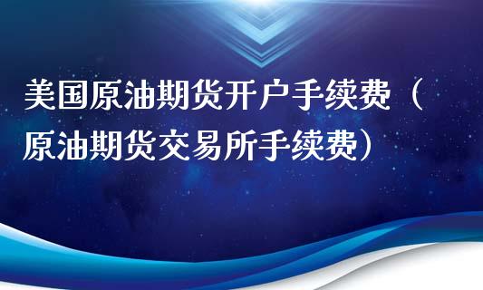 美国原油期货开户手续费（原油期货交易所手续费）