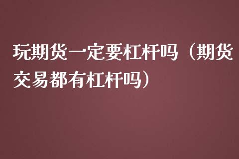 玩期货一定要杠杆吗（期货交易都有杠杆吗）_https://www.boyangwujin.com_期货直播间_第1张
