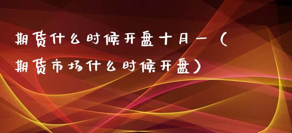期货什么时候开盘十月一（期货市场什么时候开盘）_https://www.boyangwujin.com_期货直播间_第1张