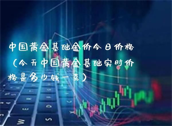 中国黄金基础金价今日价格（今天中国黄金基础实时价格是多少钱一克）_https://www.boyangwujin.com_期货直播间_第1张