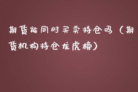 期货能同时买卖持仓吗（期货机构持仓龙虎榜）