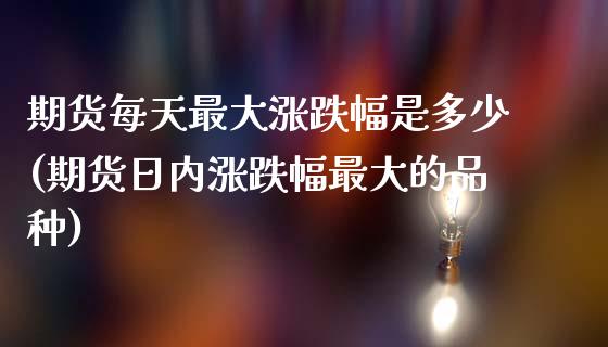 期货每天最大涨跌幅是多少(期货日内涨跌幅最大的品种)_https://www.boyangwujin.com_原油直播间_第1张