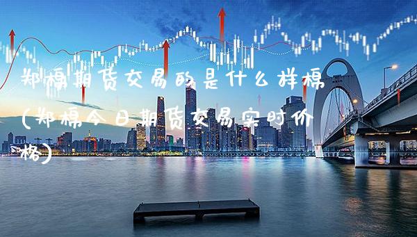 郑棉期货交易的是什么样棉(郑棉今日期货交易实时价格)