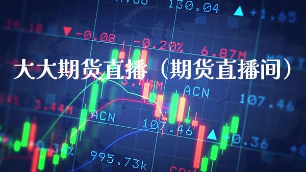 大大期货直播（期货直播间）