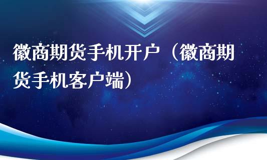 徽商期货手机开户（徽商期货手机客户端）