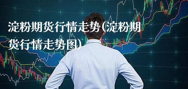 淀粉期货行情走势(淀粉期货行情走势图)