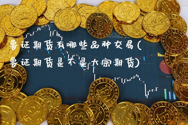 鲁证期货有哪些品种交易(鲁证期货是不是大宗期货)