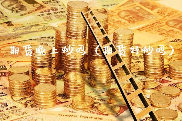 期货晚上炒吗（期货好炒吗）_https://www.boyangwujin.com_原油期货_第1张