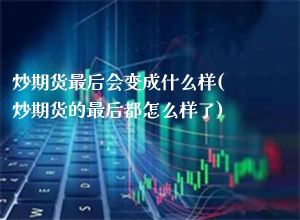 炒期货最后会变成什么样(炒期货的最后都怎么样了)