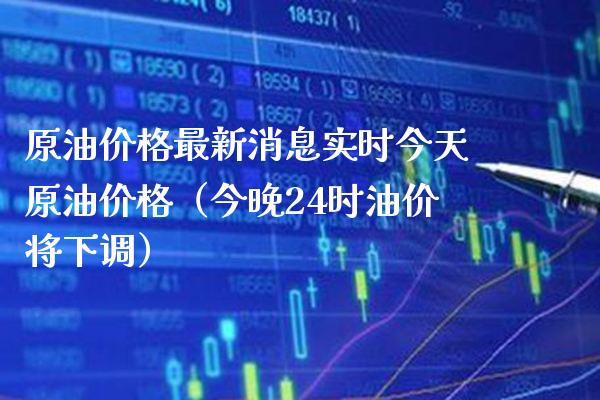 原油价格最新消息实时今天原油价格（今晚24时油价将下调）