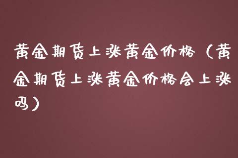 黄金期货上涨黄金价格（黄金期货上涨黄金价格会上涨吗）