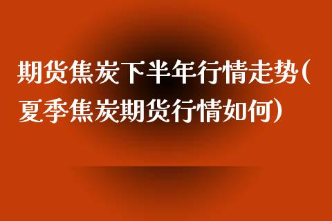 期货焦炭下半年行情走势(夏季焦炭期货行情如何)