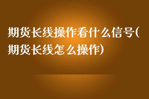 期货长线操作看什么信号(期货长线怎么操作)