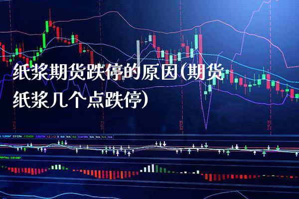 纸浆期货跌停的原因(期货纸浆几个点跌停)_https://www.boyangwujin.com_期货直播间_第1张