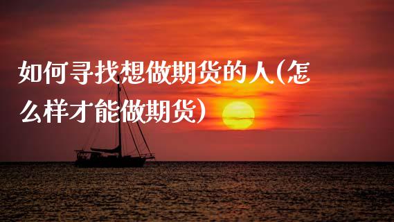 如何寻找想做期货的人(怎么样才能做期货)_https://www.boyangwujin.com_内盘期货_第1张
