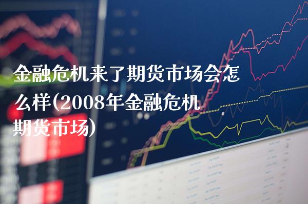 金融危机来了期货市场会怎么样(2008年金融危机期货市场)