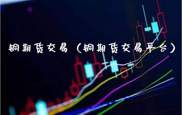 铜期货交易（铜期货交易平台）
