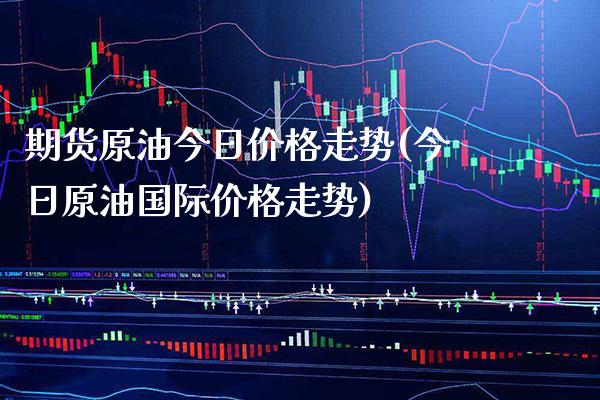 期货原油今日价格走势(今日原油国际价格走势)_https://www.boyangwujin.com_期货直播间_第1张