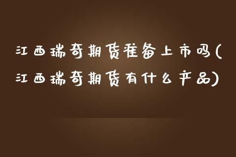 江西瑞奇期货准备上市吗(江西瑞奇期货有什么产品)
