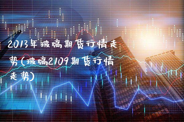 2013年玻璃期货行情走势(玻璃2109期货行情走势)_https://www.boyangwujin.com_白银期货_第1张