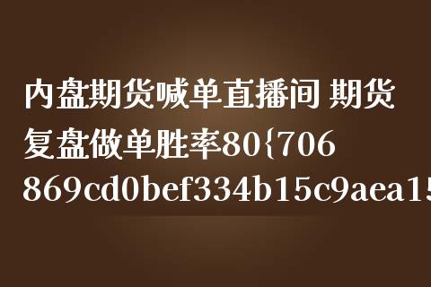 内盘期货喊单直播间 期货复盘做单胜率80%以上_https://www.boyangwujin.com_期货直播间_第1张