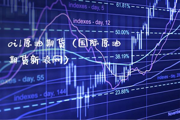 oil原油期货（国际原油期货新浪网）_https://www.boyangwujin.com_原油期货_第1张