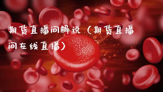 期货直播间解说（期货直播间在线直播）