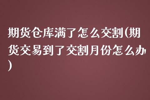 期货仓库满了怎么交割(期货交易到了交割月份怎么办)