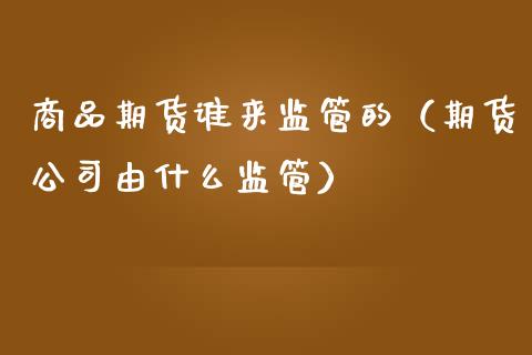 商品期货谁来监管的（期货公司由什么监管）