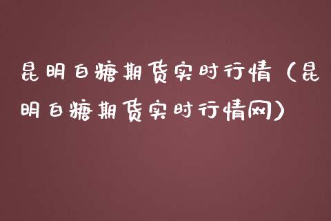昆明白糖期货实时行情（昆明白糖期货实时行情网）_https://www.boyangwujin.com_期货直播间_第1张