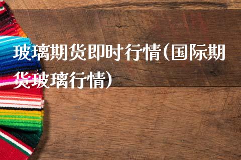 玻璃期货即时行情(国际期货玻璃行情)_https://www.boyangwujin.com_期货开户_第1张