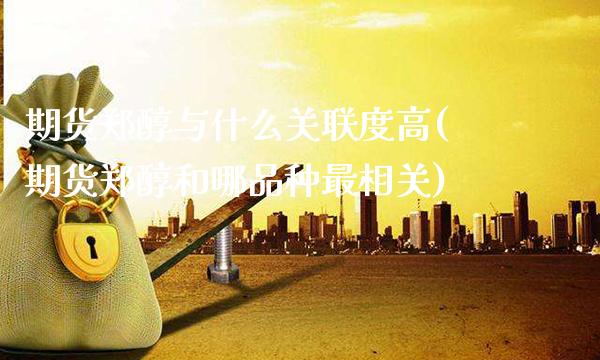 期货郑醇与什么关联度高(期货郑醇和哪品种最相关)