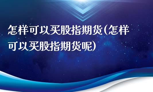 怎样可以买股指期货(怎样可以买股指期货呢)_https://www.boyangwujin.com_黄金期货_第1张